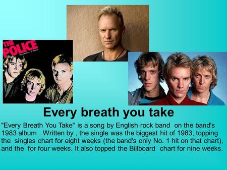 Every breath you take Every Breath You Take is a song by English rock band on the band's 1983 album. Written by, the single was the biggest hit of 1983,