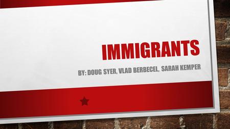 IMMIGRANTS BY: DOUG SYER, VLAD BERBECEL, SARAH KEMPER.