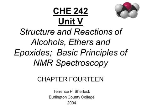 CHE 242 Unit V Structure and Reactions of Alcohols, Ethers and Epoxides; Basic Principles of NMR Spectroscopy CHAPTER FOURTEEN Terrence P. Sherlock Burlington.