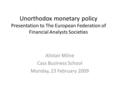 Unorthodox monetary policy Presentation to The European Federation of Financial Analysts Societies Alistair Milne Cass Business School Monday, 23 February.