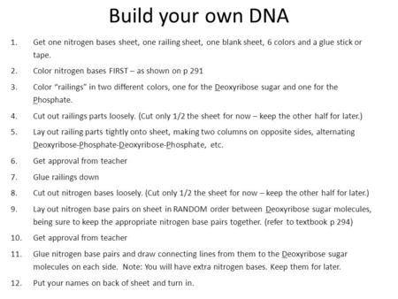 Build your own DNA 1.Get one nitrogen bases sheet, one railing sheet, one blank sheet, 6 colors and a glue stick or tape. 2.Color nitrogen bases FIRST.