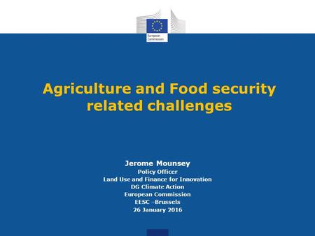 Agriculture and Food security related challenges Jerome Mounsey Policy Officer Land Use and Finance for Innovation DG Climate Action European Commission.