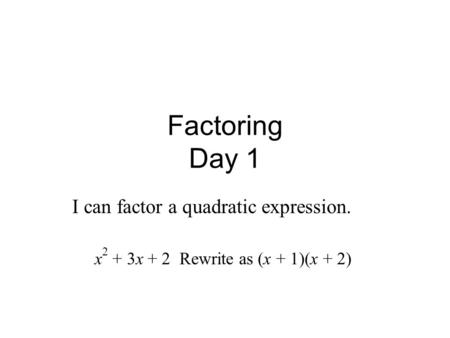 Factoring Day 1 I can factor a quadratic expression. x 2 + 3x + 2 Rewrite as (x + 1)(x + 2)