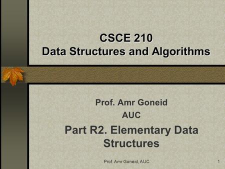 Prof. Amr Goneid, AUC1 CSCE 210 Data Structures and Algorithms Prof. Amr Goneid AUC Part R2. Elementary Data Structures.