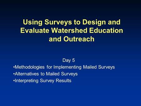 Using Surveys to Design and Evaluate Watershed Education and Outreach Day 5 Methodologies for Implementing Mailed Surveys Alternatives to Mailed Surveys.