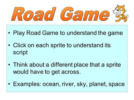 Play Road Game to understand the game Click on each sprite to understand its script Think about a different place that a sprite would have to get across.