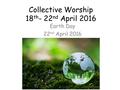 Collective Worship 18 th - 22 nd April 2016 Earth Day 22 nd April 2016.