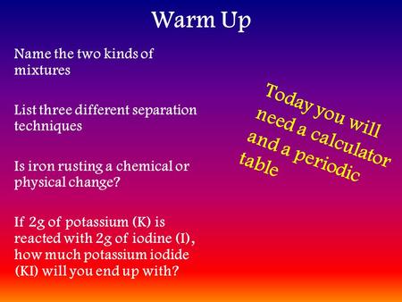 Warm Up Name the two kinds of mixtures List three different separation techniques Is iron rusting a chemical or physical change? If 2g of potassium (K)