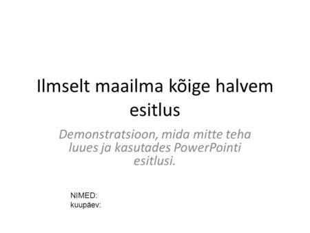 Ilmselt maailma kõige halvem esitlus Demonstratsioon, mida mitte teha luues ja kasutades PowerPointi esitlusi. NIMED: kuupäev: