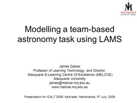 Modelling a team-based astronomy task using LAMS James Dalziel Professor of Learning Technology, and Director, Macquarie E-Learning Centre Of Excellence.