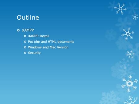 Outline  XAMPP  XAMPP Install  Put php and HTML documents  Windows and Mac Version  Security.