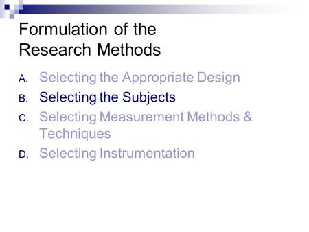 Formulation of the Research Methods A. Selecting the Appropriate Design B. Selecting the Subjects C. Selecting Measurement Methods & Techniques D. Selecting.