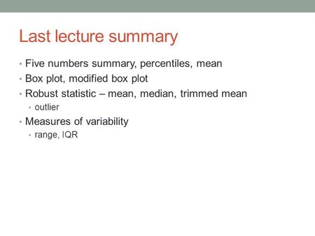 Last lecture summary Five numbers summary, percentiles, mean Box plot, modified box plot Robust statistic – mean, median, trimmed mean outlier Measures.