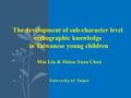 Min Liu & Shiou-Yuan Chen University of Taipei The development of sub-character level orthographic knowledge in Taiwanese young children 1.