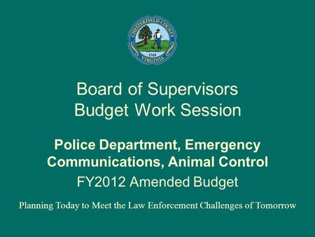 Board of Supervisors Budget Work Session Police Department, Emergency Communications, Animal Control FY2012 Amended Budget Planning Today to Meet the Law.