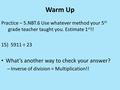 Warm Up Practice – 5.NBT.6 Use whatever method your 5 th grade teacher taught you. Estimate 1 st !! 15) 5911 ÷ 23 What’s another way to check your answer?