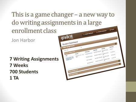 This is a game changer – a new way to do writing assignments in a large enrollment class Jon Harbor 7 Writing Assignments 7 Weeks 700 Students 1 TA.