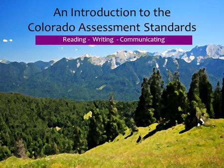 An Introduction to the Colorado Assessment Standards Reading - Writing - Communicating.