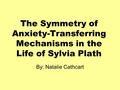 The Symmetry of Anxiety-Transferring Mechanisms in the Life of Sylvia Plath By: Natalie Cathcart.