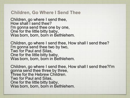 Children, Go Where I Send Thee Children, go where I send thee, How shall I send thee? I'm gonna send thee one by one, One for the little bitty baby, Was.