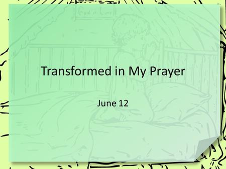 Transformed in My Prayer June 12. Remember when … What role did prayer play in your family’s life when you were growing up? Prayer is grounded on a desire.