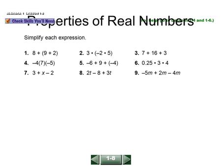 ALGEBRA 1 LESSON 1-8 (For help, go to Lessons 1-4 and 1-6.) Simplify each expression. 1.8 + (9 + 2)2.3 (–2 5)3.7 + 16 + 3 4.–4(7)(–5)5.–6 + 9 + (–4)6.0.25.