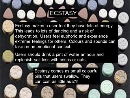 ECSTASY Ecstasy comes as small colourful pills that users swallow. They can cost as little as £1! Ecstasy makes a user feel they have lots of energy. This.