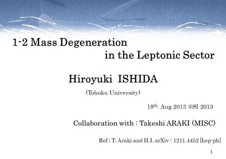 1-2 Mass Degeneration in the Leptonic Sector Hiroyuki ISHIDA (Tohoku University) Collaboration with : Takeshi ARAKI (MISC) Ref ; T. Araki and H.I. arXiv.