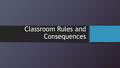 Classroom Rules and Consequences. Progression of Consequences Referral to Room 4 Fifth Offense Phone call to parents Forth Offense 30-minute detention.