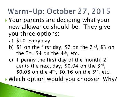  Your parents are deciding what your new allowance should be. They give you three options: a)$10 every day b)$1 on the first day, $2 on the 2 nd, $3 on.