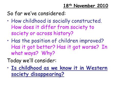 18 th November 2010 So far we’ve considered: How childhood is socially constructed. How does it differ from society to society or across history? Has the.