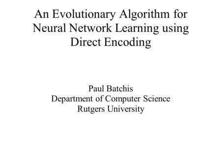 An Evolutionary Algorithm for Neural Network Learning using Direct Encoding Paul Batchis Department of Computer Science Rutgers University.