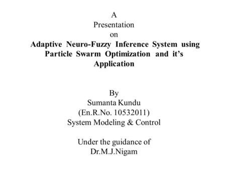 A Presentation on Adaptive Neuro-Fuzzy Inference System using Particle Swarm Optimization and it’s Application By Sumanta Kundu (En.R.No.