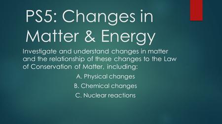 PS5: Changes in Matter & Energy Investigate and understand changes in matter and the relationship of these changes to the Law of Conservation of Matter,