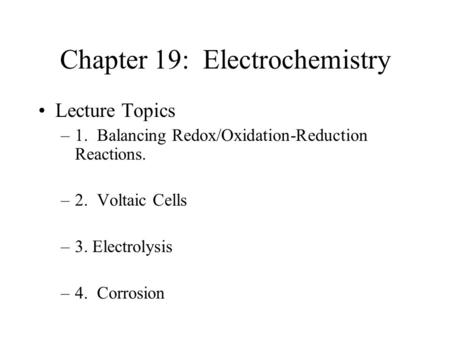 Chapter 19: Electrochemistry Lecture Topics –1. Balancing Redox/Oxidation-Reduction Reactions. –2. Voltaic Cells –3. Electrolysis –4. Corrosion.