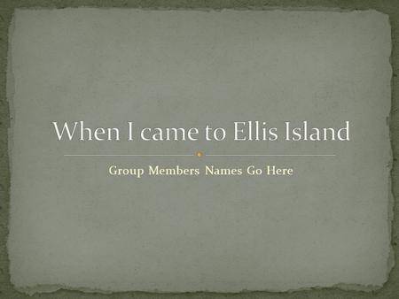 Group Members Names Go Here. Tell how you felt coming to Ellis Island Examples of questions to answer How long was your trip? How did you feel? How was.