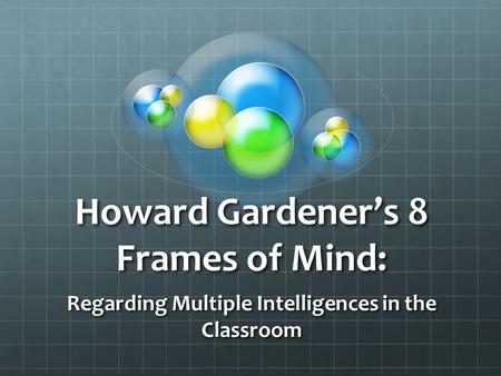 Howard Gardener’s 8 Frames of Mind: Regarding Multiple Intelligences in the Classroom.