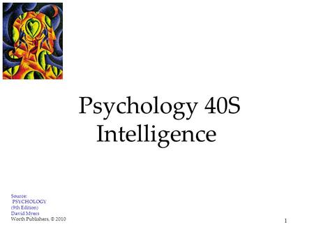 1 Psychology 40S Intelligence Source: PSYCHOLOGY (9th Edition) David Myers Worth Publishers, © 2010.