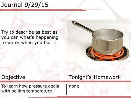 Journal 9/29/15 Try to describe as best as you can what’s happening to water when you boil it. Objective Tonight’s Homework To learn how pressure deals.