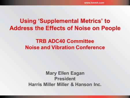 Mary Ellen Eagan President Harris Miller Miller & Hanson Inc. Using ‘Supplemental Metrics’ to Address the Effects of Noise on People TRB ADC40 Committee.