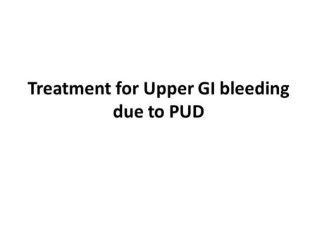 Treatment for Upper GI bleeding due to PUD. Goals Control upper GI bleeding Provide symptom relief Promote ulcer healing Prevent recurrence and other.