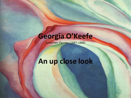 Georgia O’Keefe American Painter (1887-1986) An up close look.