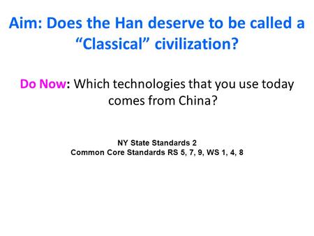 Aim: Does the Han deserve to be called a “Classical” civilization? Do Now: Which technologies that you use today comes from China? NY State Standards 2.