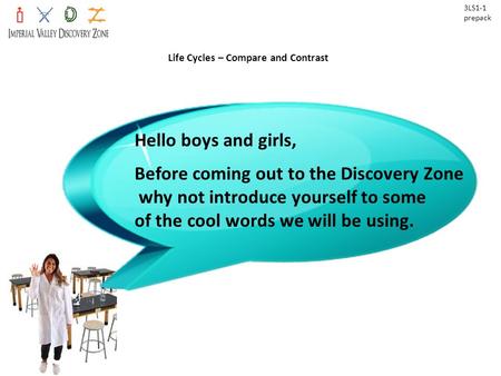 Life Cycles – Compare and Contrast 3LS1-1 prepack Hello boys and girls, Before coming out to the Discovery Zone why not introduce yourself to some of the.