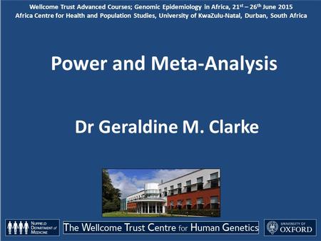 Power and Meta-Analysis Dr Geraldine M. Clarke Wellcome Trust Advanced Courses; Genomic Epidemiology in Africa, 21 st – 26 th June 2015 Africa Centre for.