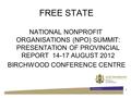 FREE STATE NATIONAL NONPROFIT ORGANISATIONS (NPO) SUMMIT: PRESENTATION OF PROVINCIAL REPORT 14-17 AUGUST 2012 BIRCHWOOD CONFERENCE CENTRE 1.