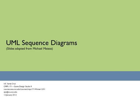 UML Sequence Diagrams (Slides adapted from Michael Mateas) UC Santa Cruz CMPS 171 – Game Design Studio II courses.soe.ucsc.edu/courses/cmps171/Winter12/01.