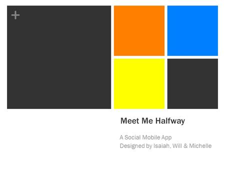 + Meet Me Halfway A Social Mobile App Designed by Isaiah, Will & Michelle.