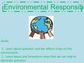 Environmental Responsibility Goals: 1. Learn about pollution and the effects it has on the environment. 2. Learn about and brainstorm ways that we can.