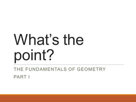 What’s the point? THE FUNDAMENTALS OF GEOMETRY PART I.